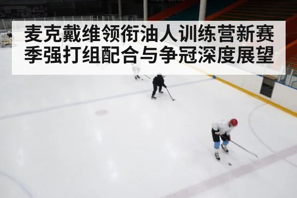 麦克戴维领衔油人训练营新赛季强打组配合与争冠深度展望(kaiyun)