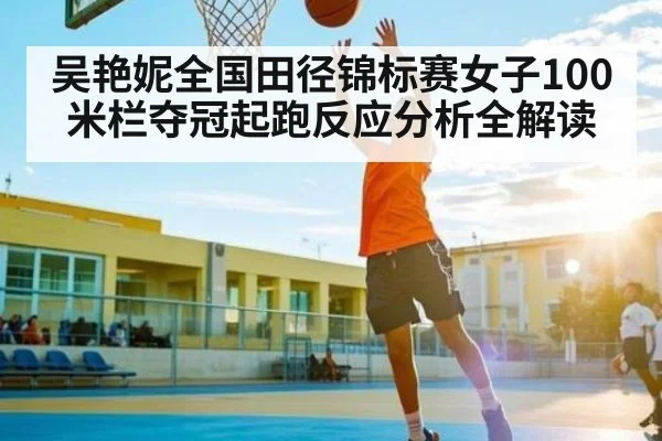 吴艳妮全国田径锦标赛女子100米栏夺冠起跑反应分析全解读 - kaiyun