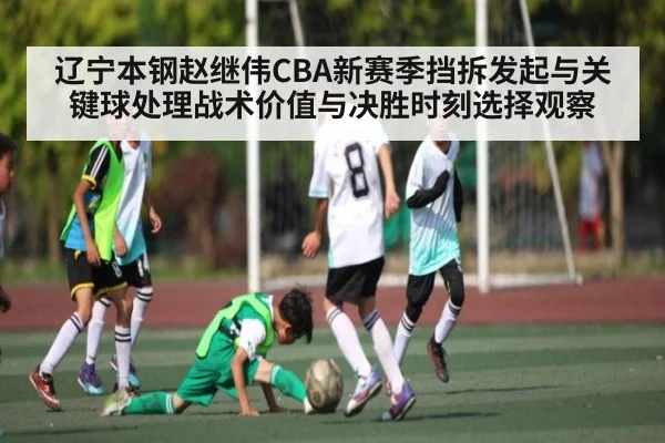 辽宁本钢赵继伟CBA新赛季挡拆发起与关键球处理战术价值与决胜时刻选择观察 - kaiyun
