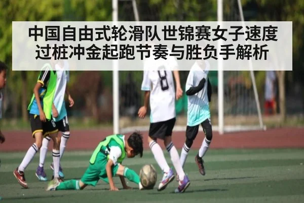 中国自由式轮滑队世锦赛女子速度过桩冲金起跑节奏与胜负手解析 - kaiyun