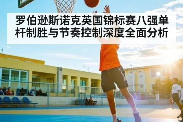 罗伯逊斯诺克英国锦标赛八强单杆制胜与节奏控制深度全面分析 - kaiyun