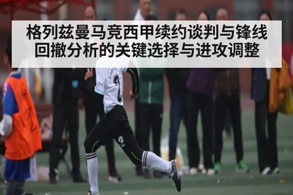 格列兹曼马竞西甲续约谈判与锋线回撤分析的关键选择与进攻调整 - kaiyun