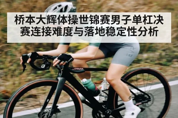 桥本大辉体操世锦赛男子单杠决赛连接难度与落地稳定性分析 - kaiyun