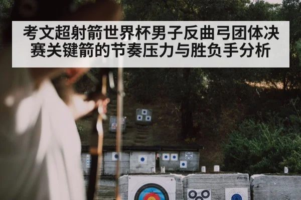 考文超射箭世界杯男子反曲弓团体决赛关键箭的节奏压力与胜负手分析