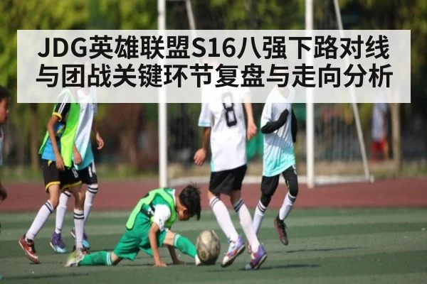 JDG英雄联盟S16八强下路对线与团战关键环节复盘与走向分析