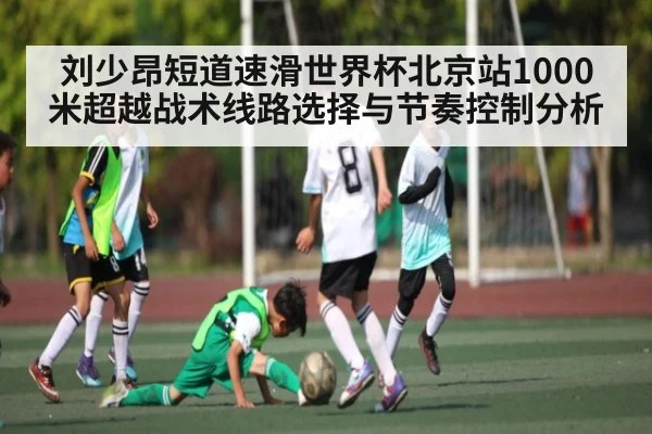 刘少昂短道速滑世界杯北京站1000米超越战术线路选择与节奏控制分析