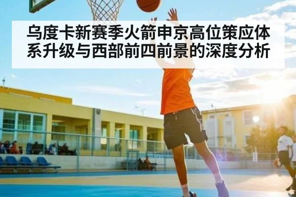 乌度卡新赛季火箭申京高位策应体系升级与西部前四前景的深度分析（kaiyun）